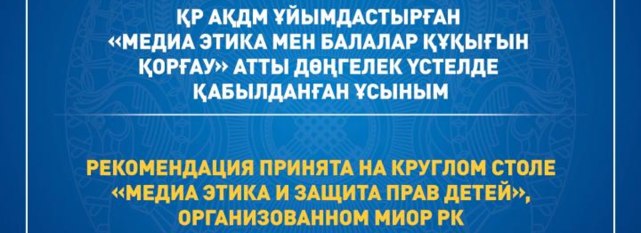 ҚР АҚДМ ұйымдастырған «Медиа этика мен балалар құқығын қорғау» атты дөңгелек үстелде қабылданған ұсыным