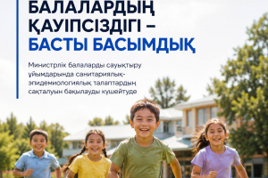 ҚР Денсаулық сақтау министрлігі: балалардың қауіпсіздігі – сөзсіз басымдық